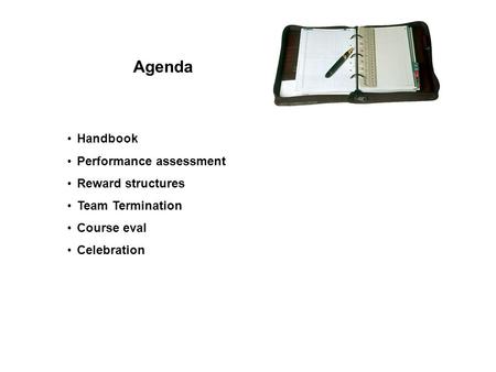 Agenda Handbook Performance assessment Reward structures Team Termination Course eval Celebration.