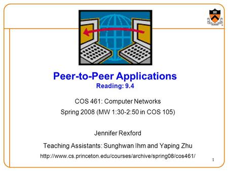 1 Peer-to-Peer Applications Reading: 9.4 COS 461: Computer Networks Spring 2008 (MW 1:30-2:50 in COS 105) Jennifer Rexford Teaching Assistants: Sunghwan.