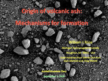 Origin of volcanic ash: Mechanisms for formation Ashfall Graduate Class September 1, 2009 William I Rose Michigan Technological University Houghton, MI.