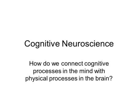 Cognitive Neuroscience How do we connect cognitive processes in the mind with physical processes in the brain?