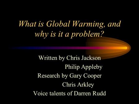 What is Global Warming, and why is it a problem? Written by Chris Jackson Philip Appleby Research by Gary Cooper Chris Arkley Voice talents of Darren.