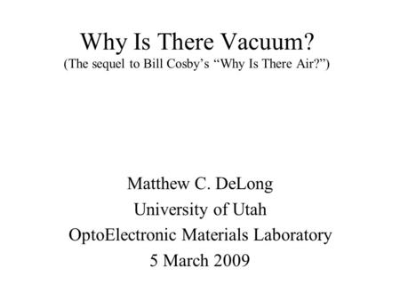 Why Is There Vacuum? (The sequel to Bill Cosby’s “Why Is There Air?”) Matthew C. DeLong University of Utah OptoElectronic Materials Laboratory 5 March.