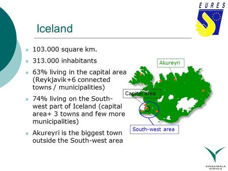 Iceland 103.000 square km. 313.000 inhabitants 63% living in the capital area (Reykjavik+6 connected towns / municipalities) 74% living on the South- west.