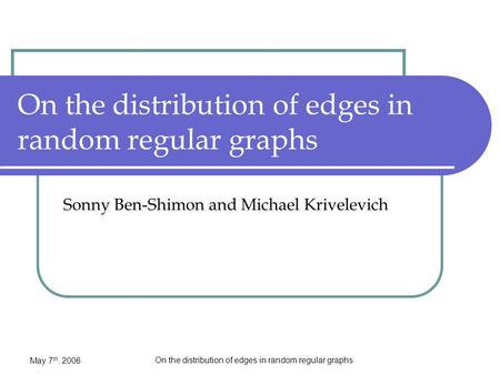 May 7 th, 2006 On the distribution of edges in random regular graphs Sonny Ben-Shimon and Michael Krivelevich.