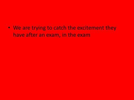 We are trying to catch the excitement they have after an exam, in the exam.
