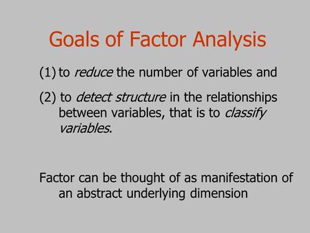Goals of Factor Analysis (1) (1)to reduce the number of variables and (2) to detect structure in the relationships between variables, that is to classify.