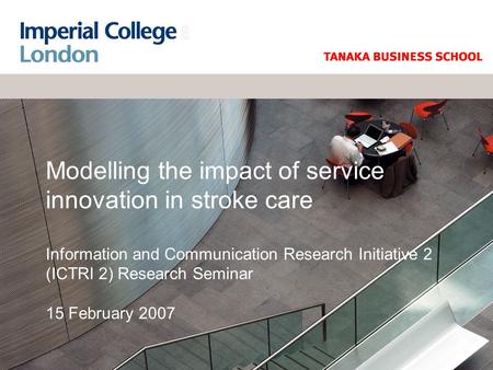Modelling the impact of service innovation in stroke care Information and Communication Research Initiative 2 (ICTRI 2) Research Seminar 15 February 2007.