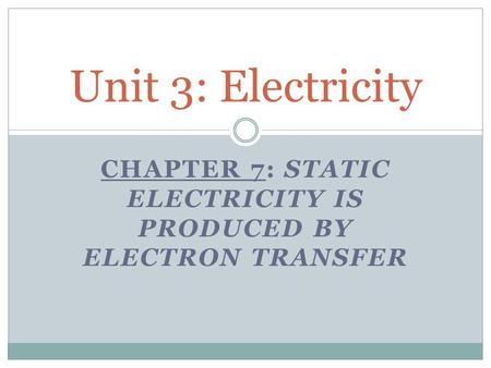 CHAPTER 7: STATIC ELECTRICITY IS PRODUCED BY ELECTRON TRANSFER Unit 3: Electricity.