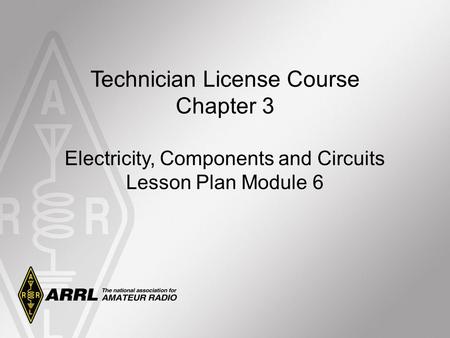 Technician License Course Chapter 3 Electricity, Components and Circuits Lesson Plan Module 6.
