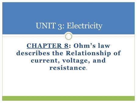 CHAPTER 8: Ohm’s law describes the Relationship of current, voltage, and resistance. UNIT 3: Electricity.