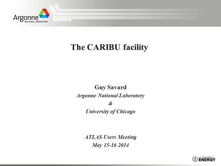 The CARIBU facility Guy Savard Argonne National Laboratory & University of Chicago ATLAS Users Meeting May 15-16 2014.