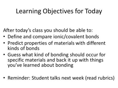 Learning Objectives for Today After today’s class you should be able to: Define and compare ionic/covalent bonds Predict properties of materials with different.