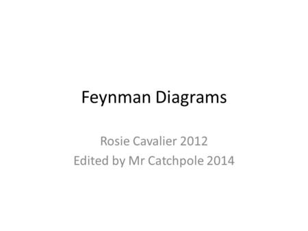 Feynman Diagrams Rosie Cavalier 2012 Edited by Mr Catchpole 2014.