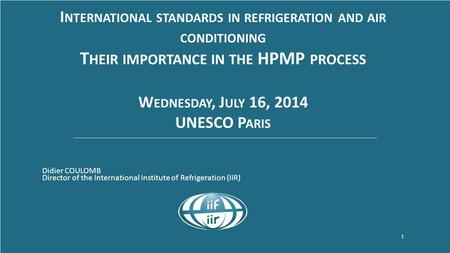 Www.iifiir.org 1 I NTERNATIONAL STANDARDS IN REFRIGERATION AND AIR CONDITIONING T HEIR IMPORTANCE IN THE HPMP PROCESS W EDNESDAY, J ULY 16, 2014 UNESCO.