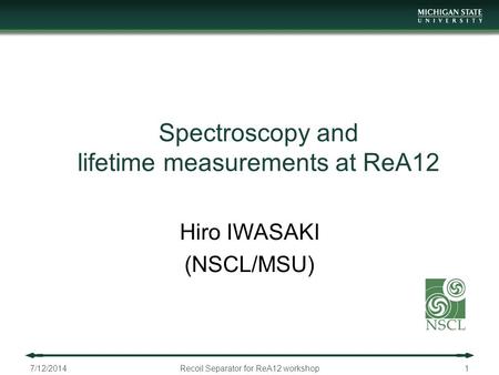 Spectroscopy and lifetime measurements at ReA12 Hiro IWASAKI (NSCL/MSU) 7/12/2014Recoil Separator for ReA12 workshop1.