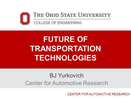 CENTER FOR AUTOMOTIVE RESEARCH FUTURE OF TRANSPORTATION TECHNOLOGIES BJ Yurkovich Center for Automotive Research.