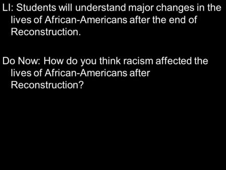 LI: Students will understand major changes in the lives of African-Americans after the end of Reconstruction. Do Now: How do you think racism affected.