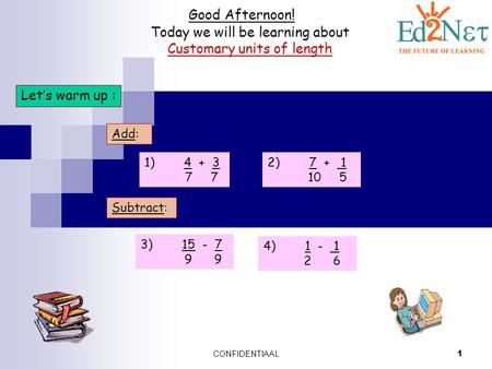 CONFIDENTIAAL 1 Good Afternoon! Today we will be learning about Customary units of length Let’s warm up : Add: 1) 4 + 3 7 7 2) 7 + 1 10 5 Subtract: 3)