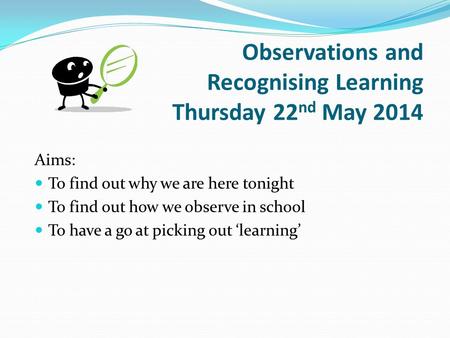 Observations and Recognising Learning Thursday 22 nd May 2014 Aims: To find out why we are here tonight To find out how we observe in school To have a.