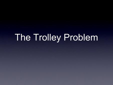 The Trolley Problem. Scenario 1 A trolley is running out of control down a track. In its path are five people who have been tied to the track by a mad.