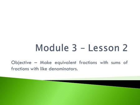 Module 3 – Lesson 2 Objective – Make equivalent fractions with sums of fractions with like denominators.