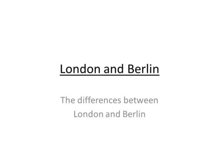London and Berlin The differences between London and Berlin.