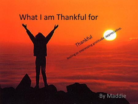 What I am Thankful for By Maddie feeling or expressing gratitude; appreciative. Thankful.