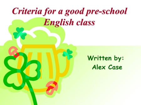 Criteria for a good pre-school English class Written by: Alex Case.