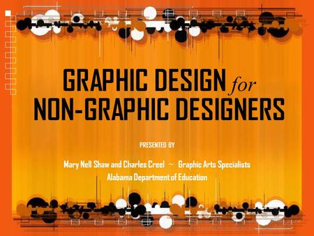 GRAPHIC DESIGN for NON-GRAPHIC DESIGNERS Mary Nell Shaw and Charles Creel ~ Graphic Arts Specialists Alabama Department of Education PRESENTED BY.