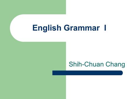 English Grammar I Shih-Chuan Chang.