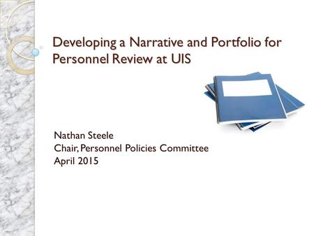 Developing a Narrative and Portfolio for Personnel Review at UIS Nathan Steele Chair, Personnel Policies Committee April 2015.