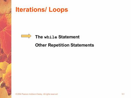 © 2004 Pearson Addison-Wesley. All rights reserved5-1 Iterations/ Loops The while Statement Other Repetition Statements.