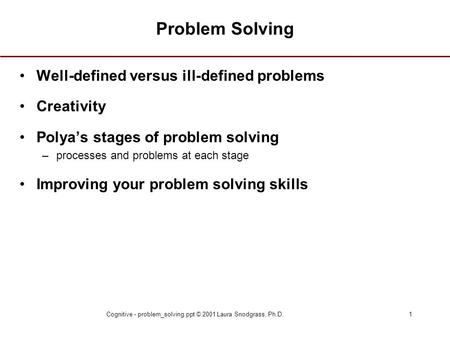 Cognitive - problem_solving.ppt © 2001 Laura Snodgrass, Ph.D.1 Problem Solving Well-defined versus ill-defined problems Creativity Polya’s stages of problem.