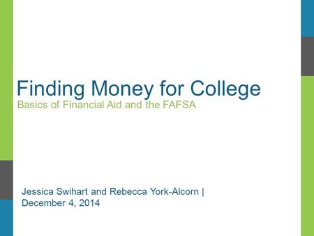 Finding Money for College Basics of Financial Aid and the FAFSA Jessica Swihart and Rebecca York-Alcorn | December 4, 2014.