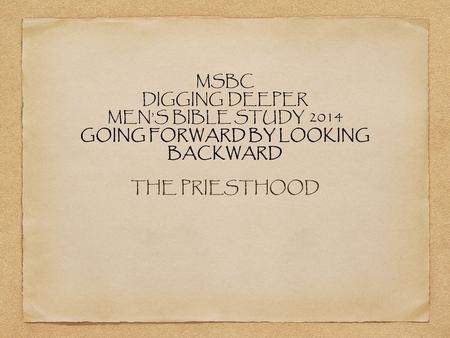 MSBC DIGGING DEEPER MEN’S BIBLE STUDY 2014 GOING FORWARD BY LOOKING BACKWARD THE PRIESTHOOD.