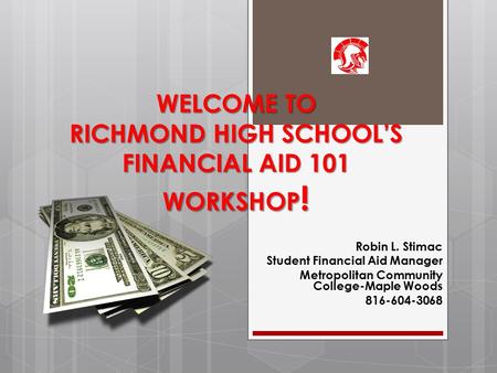 WELCOME TO RICHMOND HIGH SCHOOL’S FINANCIAL AID 101 WORKSHOP ! Robin L. Stimac Student Financial Aid Manager Metropolitan Community College-Maple Woods.
