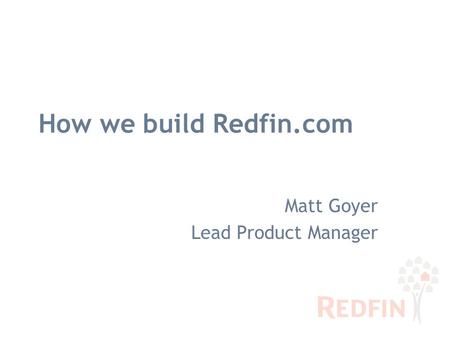 How we build Redfin.com Matt Goyer Lead Product Manager.