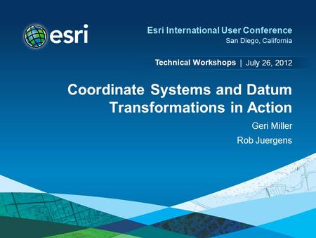 Technical Workshops | Esri International User Conference San Diego, California Coordinate Systems and Datum Transformations in Action Geri Miller Rob Juergens.
