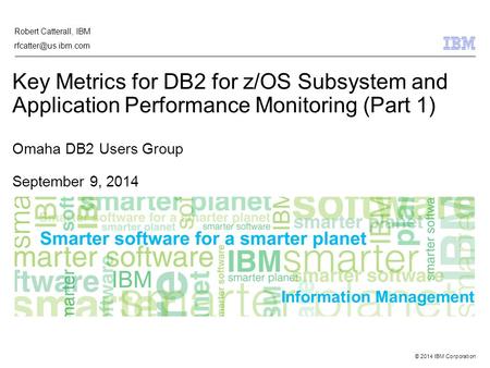 © 2014 IBM Corporation Information Management Key Metrics for DB2 for z/OS Subsystem and Application Performance Monitoring (Part 1) Omaha DB2 Users Group.