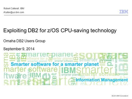© 2014 IBM Corporation Information Management Exploiting DB2 for z/OS CPU-saving technology Omaha DB2 Users Group September 9, 2014 Robert Catterall, IBM.
