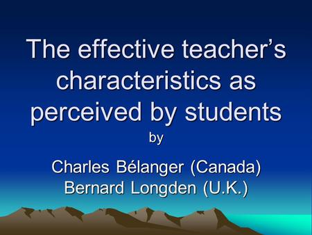 The effective teacher’s characteristics as perceived by students by Charles Bélanger (Canada) Bernard Longden (U.K.)