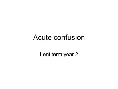 Acute confusion Lent term year 2. The case 75 year old lady who has been a bit confused over the last year Found by her neighbour on the bathroom floor.