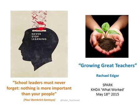 @Dubai_Teachmeet “Growing Great Teachers” Rachael Edgar SPARK KHDA ‘What Worked’ May 18 th 2015 “School leaders must never forget: nothing is more important.