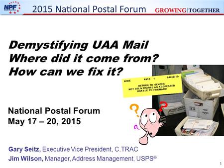 Demystifying UAA Mail Where did it come from? How can we fix it? National Postal Forum May 17 – 20, 2015 Gary Seitz, Executive Vice President, C.TRAC Jim.