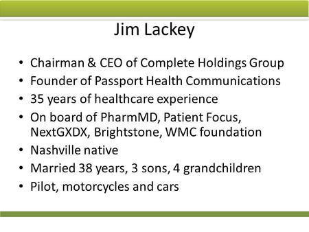 Jim Lackey Chairman & CEO of Complete Holdings Group Founder of Passport Health Communications 35 years of healthcare experience On board of PharmMD, Patient.