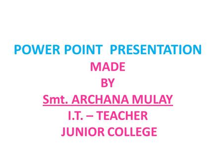 POWER POINT PRESENTATION MADE BY Smt. ARCHANA MULAY I.T. – TEACHER JUNIOR COLLEGE.