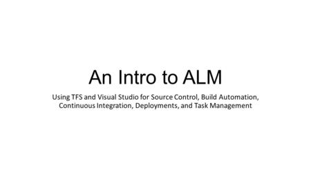 An Intro to ALM Using TFS and Visual Studio for Source Control, Build Automation, Continuous Integration, Deployments, and Task Management.