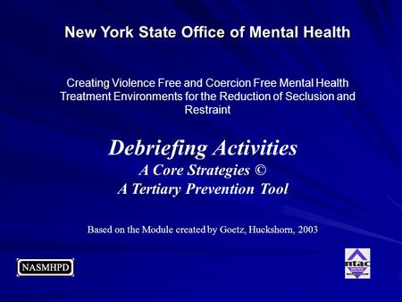 Debriefing Activities A Core Strategies © A Tertiary Prevention Tool Based on the Module created by Goetz, Huckshorn, 2003 New York State Office of Mental.