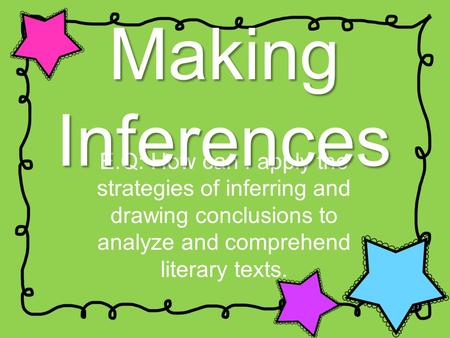 E.Q: How can I apply the strategies of inferring and drawing conclusions to analyze and comprehend literary texts. Making Inferences.