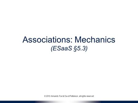 Associations: Mechanics (ESaaS §5.3) © 2013 Armando Fox & David Patterson, all rights reserved.